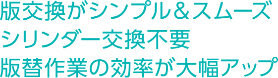 版交換がシンプル＆スムーズシリンダー交換不要版替作業の効率が大幅アップ