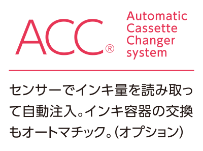 ACC® AutomaticCassetteChangersystem センサーでインキ量を読み取って自動注入。インキ容器の交換もオートマチック。（オプション）