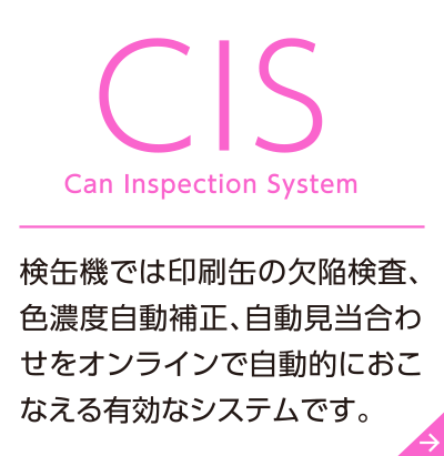 CIS Can Inspection System 検缶機では印刷缶の欠陥検査、色濃度自動補正、自動見当合わせをオンラインで自動的におこなえる有効なシステムです。