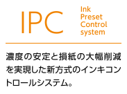 IPC Ink Preset Control system 濃度の安定と損紙の大幅削減を実現した新方式のインキコントロールシステム。